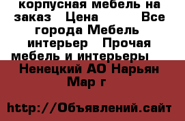 корпусная мебель на заказ › Цена ­ 100 - Все города Мебель, интерьер » Прочая мебель и интерьеры   . Ненецкий АО,Нарьян-Мар г.